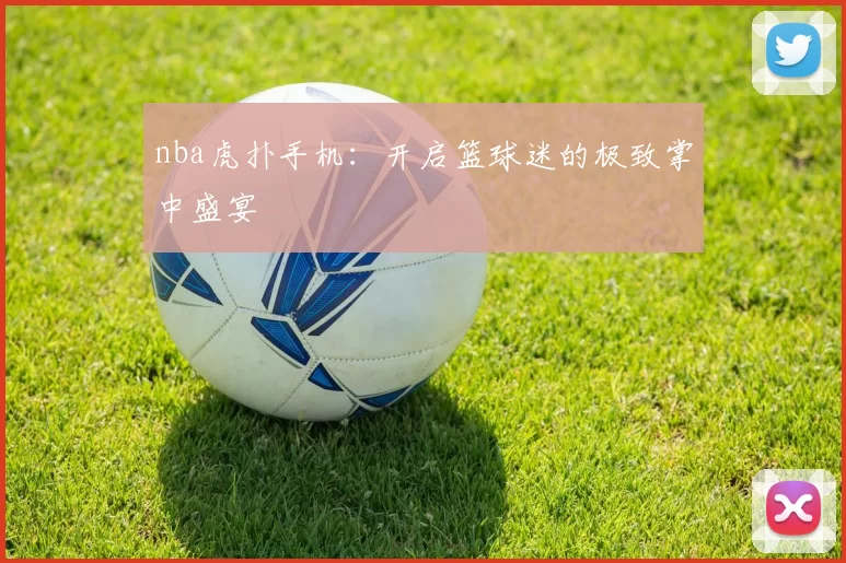 nba虎扑手机：开启篮球迷的极致掌中盛宴