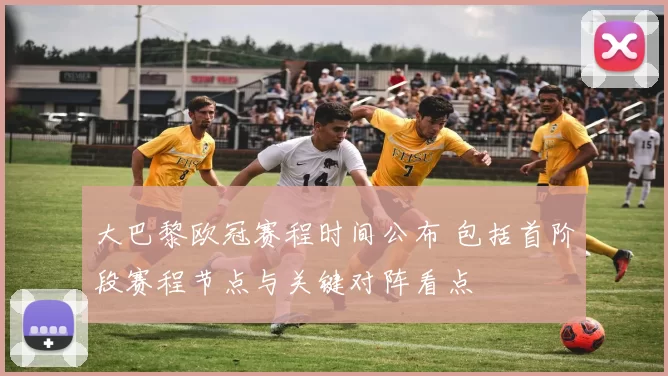 大巴黎欧冠赛程时间公布 包括首阶段赛程节点与关键对阵看点