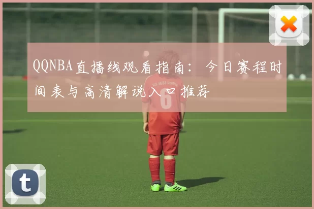 QQNBA直播线观看指南：今日赛程时间表与高清解说入口推荐