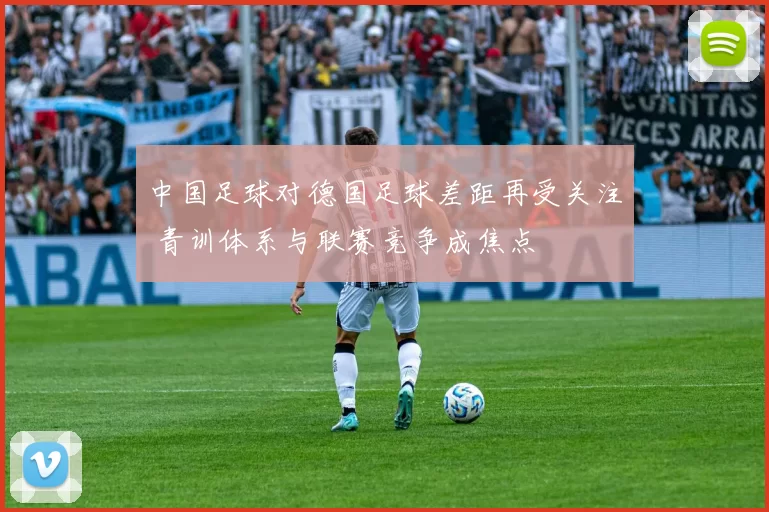 中国足球对德国足球差距再受关注 青训体系与联赛竞争成焦点