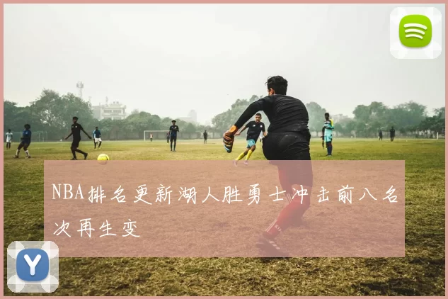 NBA排名更新湖人胜勇士冲击前八名次再生变