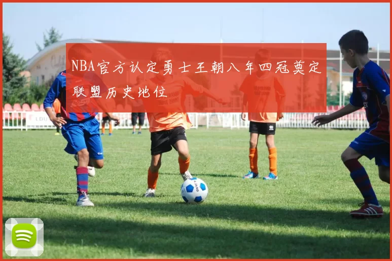 NBA官方认定勇士王朝八年四冠奠定联盟历史地位