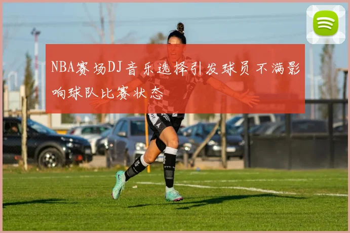 NBA赛场DJ音乐选择引发球员不满影响球队比赛状态