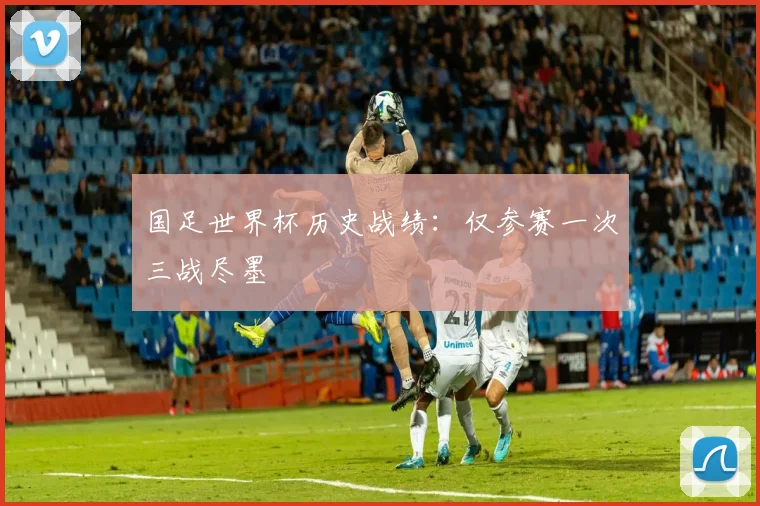 国足世界杯历史战绩：仅参赛一次三战尽墨