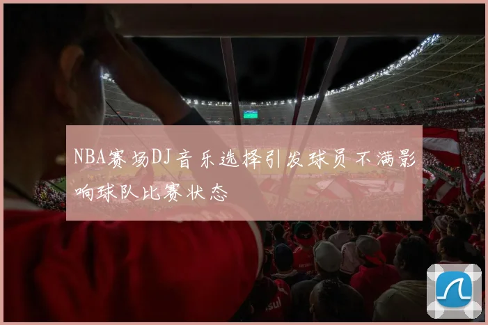 NBA赛场DJ音乐选择引发球员不满影响球队比赛状态