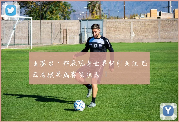 吉赛尔·邦辰现身世界杯引关注 巴西名模再成赛场焦点_1