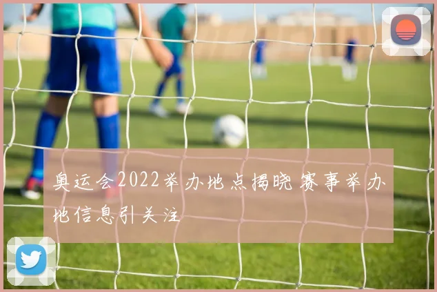 奥运会2022举办地点揭晓 赛事举办地信息引关注
