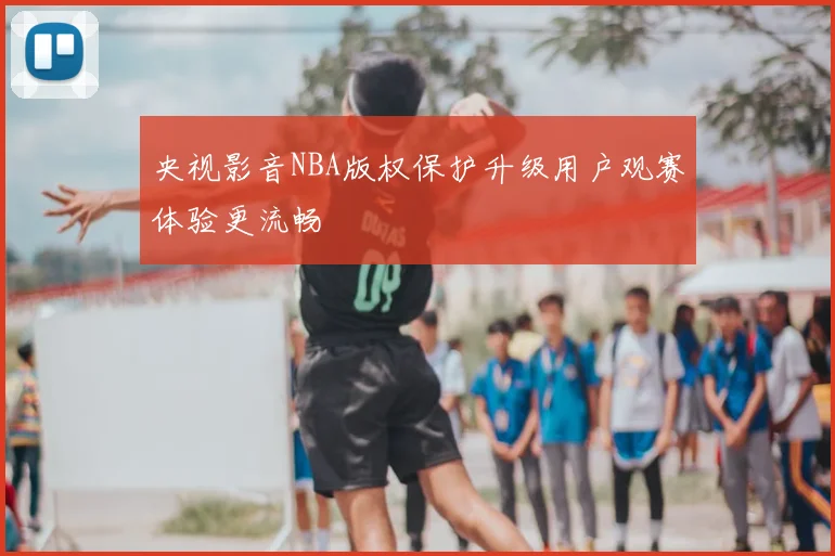 央视影音NBA版权保护升级用户观赛体验更流畅
