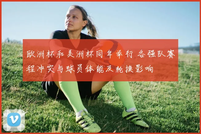 欧洲杯和美洲杯同年举行 各强队赛程冲突与球员体能及轮换影响