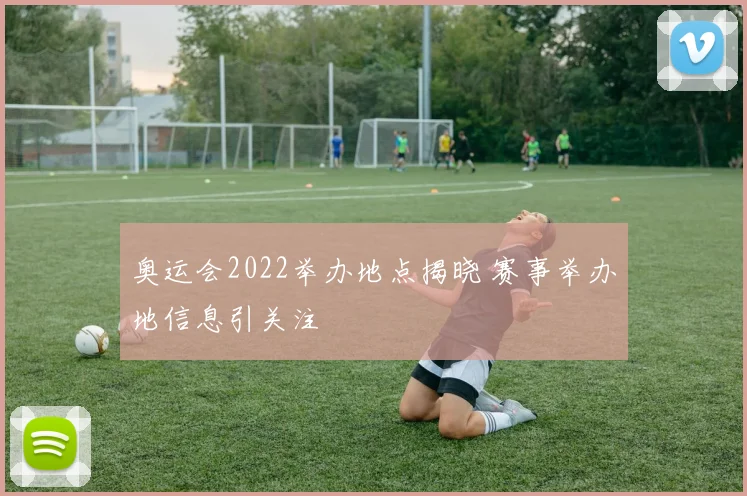 奥运会2022举办地点揭晓 赛事举办地信息引关注