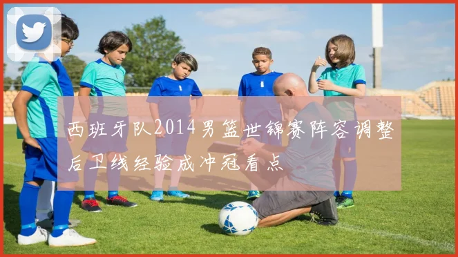 西班牙队2014男篮世锦赛阵容调整后卫线经验成冲冠看点