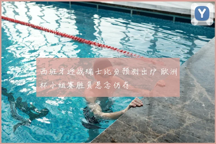 西班牙迎战瑞士比分预测出炉 欧洲杯小组赛胜负悬念仍存