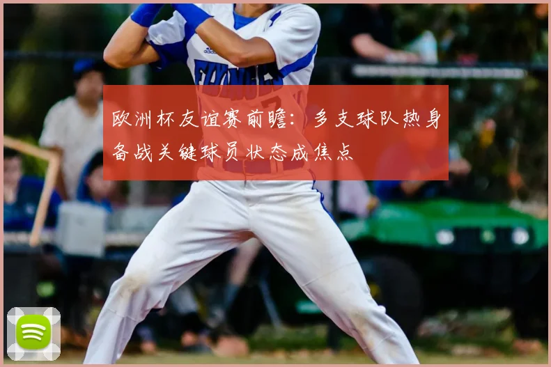 欧洲杯友谊赛前瞻：多支球队热身备战关键球员状态成焦点