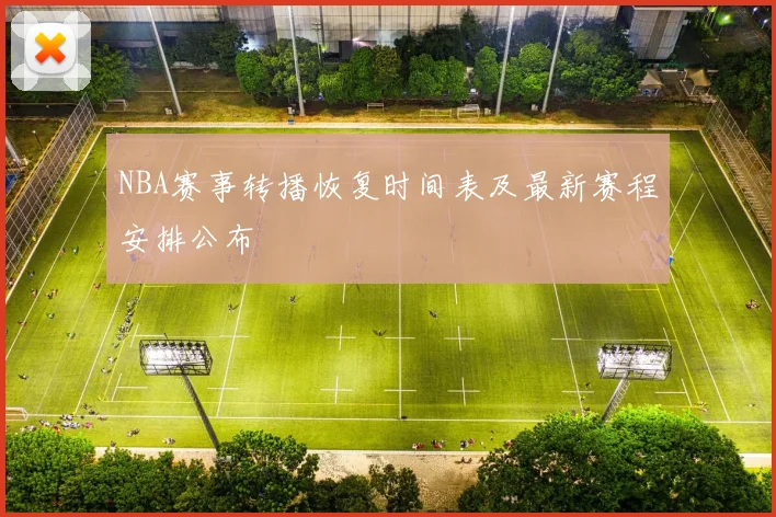 NBA赛事转播恢复时间表及最新赛程安排公布