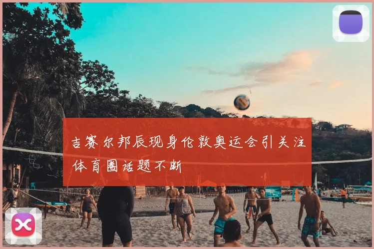 吉赛尔邦辰现身伦敦奥运会引关注 体育圈话题不断