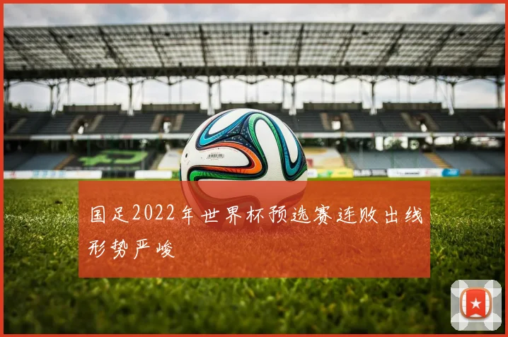 国足2022年世界杯预选赛连败出线形势严峻