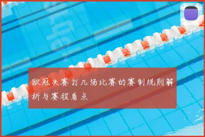 欧冠决赛打几场比赛的赛制规则解析与赛程看点