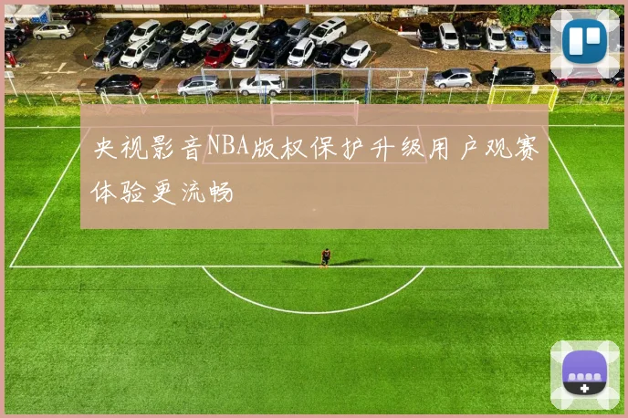 央视影音NBA版权保护升级用户观赛体验更流畅