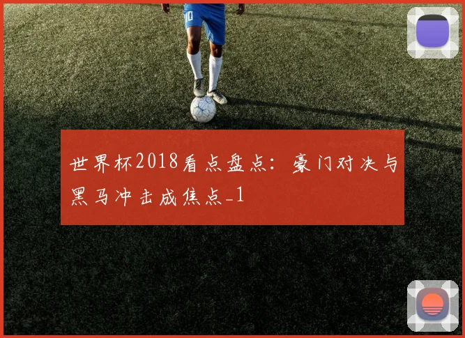 世界杯2018看点盘点:豪门对决与黑马冲击成焦点_1